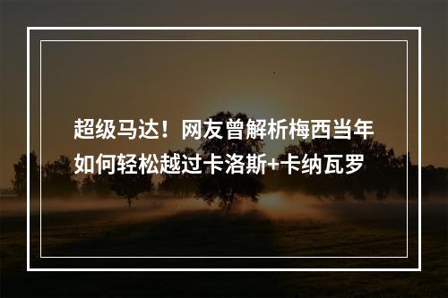 超级马达！网友曾解析梅西当年如何轻松越过卡洛斯+卡纳瓦罗