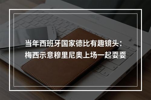 当年西班牙国家德比有趣镜头：梅西示意穆里尼奥上场一起耍耍