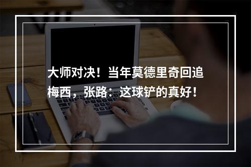 大师对决！当年莫德里奇回追梅西，张路：这球铲的真好！