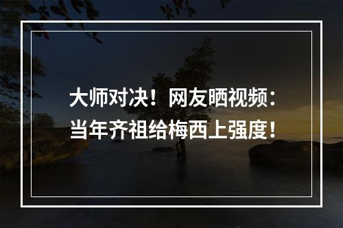 大师对决！网友晒视频：当年齐祖给梅西上强度！