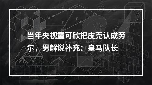 当年央视童可欣把皮克认成劳尔，男解说补充：皇马队长