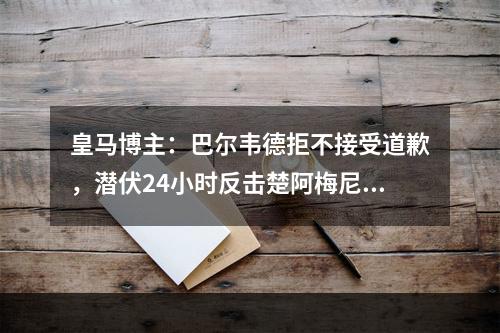 皇马博主：巴尔韦德拒不接受道歉，潜伏24小时反击楚阿梅尼！