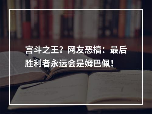 宫斗之王？网友恶搞：最后胜利者永远会是姆巴佩！