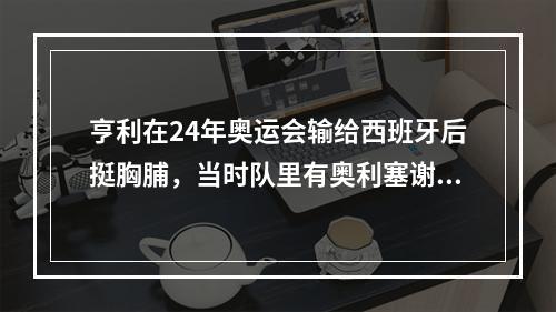 亨利在24年奥运会输给西班牙后挺胸脯，当时队里有奥利塞谢尔基