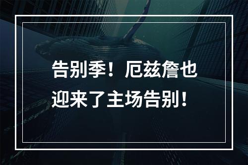 告别季！厄兹詹也迎来了主场告别！