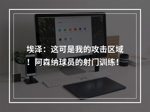 埃泽：这可是我的攻击区域！阿森纳球员的射门训练！
