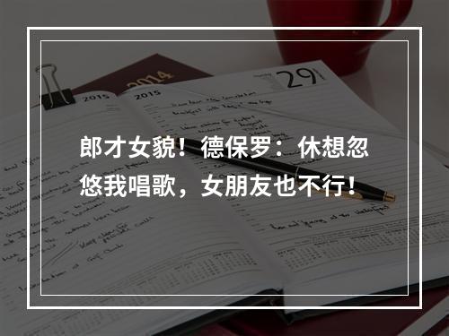 郎才女貌！德保罗：休想忽悠我唱歌，女朋友也不行！