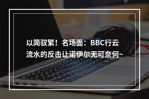 以简驭繁！名场面：BBC行云流水的反击让诺伊尔无可奈何~