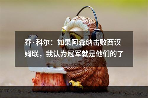 乔·科尔：如果阿森纳击败西汉姆联，我认为冠军就是他们的了