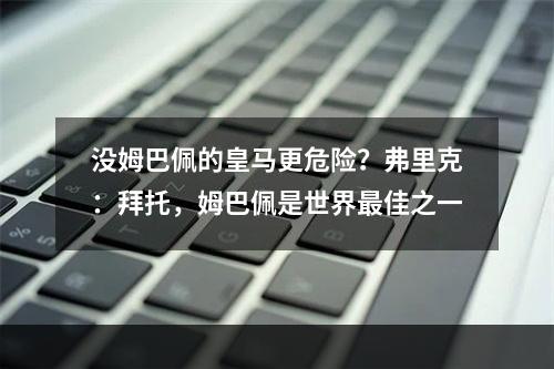 没姆巴佩的皇马更危险？弗里克：拜托，姆巴佩是世界最佳之一