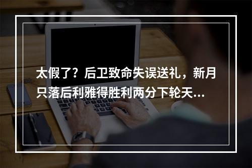 太假了？后卫致命失误送礼，新月只落后利雅得胜利两分下轮天王山