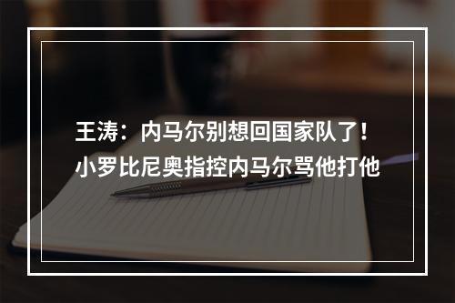 王涛：内马尔别想回国家队了！小罗比尼奥指控内马尔骂他打他