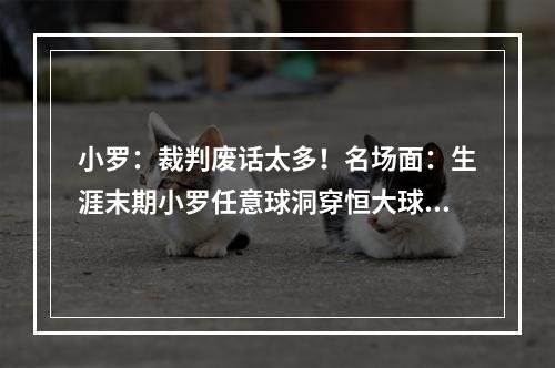 小罗：裁判废话太多！名场面：生涯末期小罗任意球洞穿恒大球门！