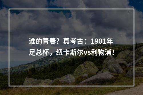 谁的青春？真考古：1901年足总杯，纽卡斯尔vs利物浦！