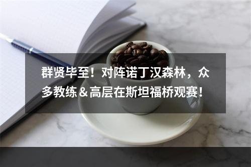 群贤毕至！对阵诺丁汉森林，众多教练＆高层在斯坦福桥观赛！