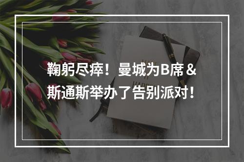 鞠躬尽瘁！曼城为B席＆斯通斯举办了告别派对！