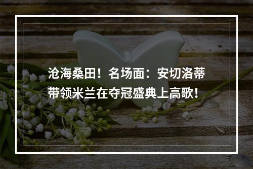 沧海桑田！名场面：安切洛蒂带领米兰在夺冠盛典上高歌！