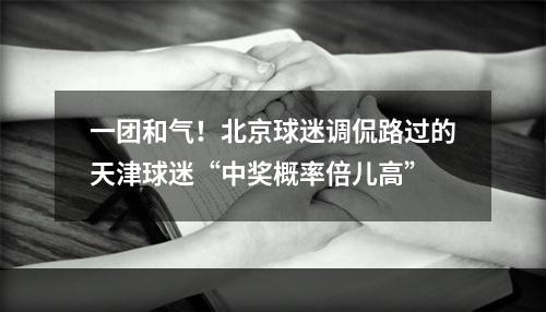 一团和气！北京球迷调侃路过的天津球迷“中奖概率倍儿高”