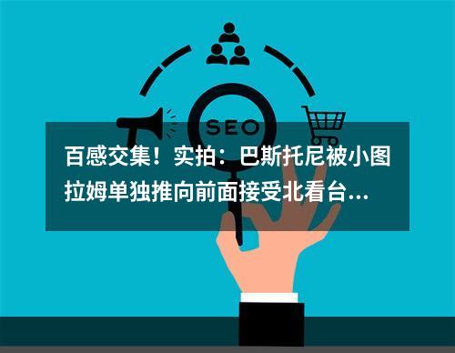 百感交集！实拍：巴斯托尼被小图拉姆单独推向前面接受北看台致意