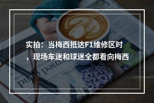 实拍：当梅西抵达F1维修区时，现场车迷和球迷全都看向梅西