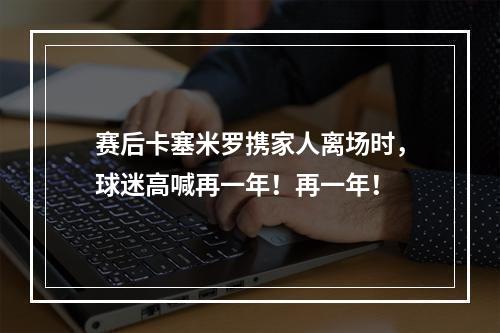 赛后卡塞米罗携家人离场时，球迷高喊再一年！再一年！