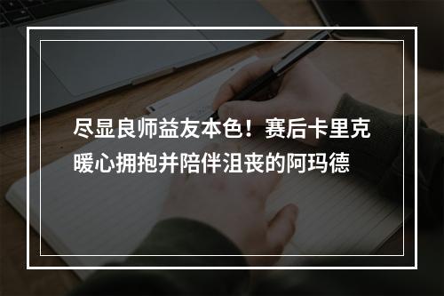 尽显良师益友本色！赛后卡里克暖心拥抱并陪伴沮丧的阿玛德