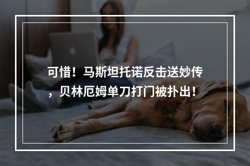 可惜！马斯坦托诺反击送妙传，贝林厄姆单刀打门被扑出！