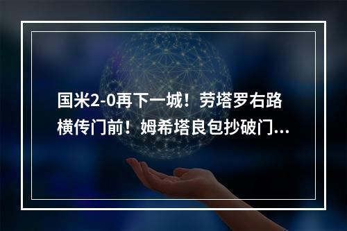 国米2-0再下一城！劳塔罗右路横传门前！姆希塔良包抄破门！
