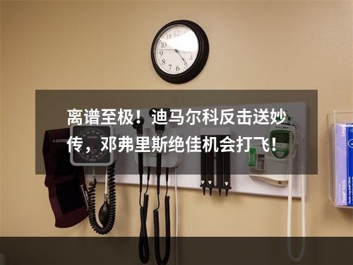 离谱至极！迪马尔科反击送妙传，邓弗里斯绝佳机会打飞！