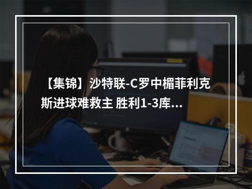【集锦】沙特联-C罗中楣菲利克斯进球难救主 胜利1-3库迪西亚