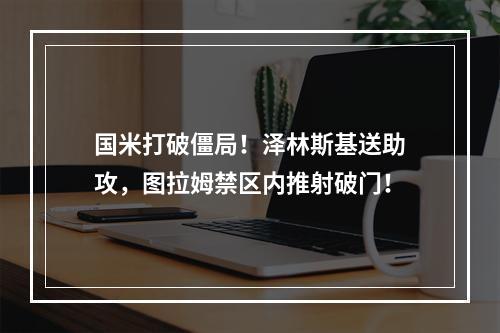 国米打破僵局！泽林斯基送助攻，图拉姆禁区内推射破门！