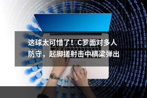 这球太可惜了！C罗面对多人防守，起脚搓射击中横梁弹出
