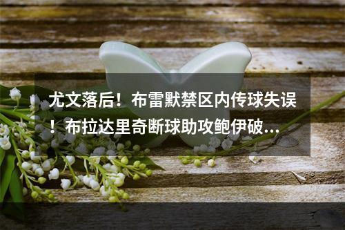尤文落后！布雷默禁区内传球失误！布拉达里奇断球助攻鲍伊破门！