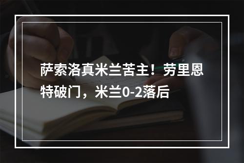 萨索洛真米兰苦主！劳里恩特破门，米兰0-2落后