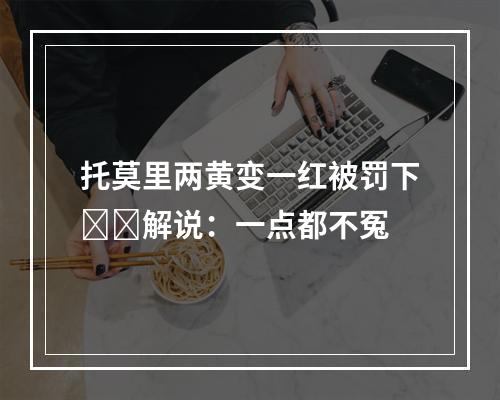 托莫里两黄变一红被罚下❗️解说：一点都不冤