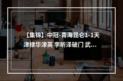 【集锦】中冠-青海昆仑1-1天津棣华津英 李昕泽破门 武奔奔扳平