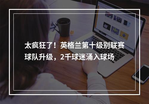 太疯狂了！英格兰第十级别联赛球队升级，2千球迷涌入球场