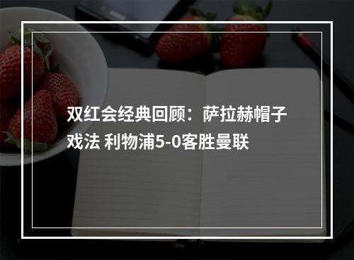 双红会经典回顾：萨拉赫帽子戏法 利物浦5-0客胜曼联