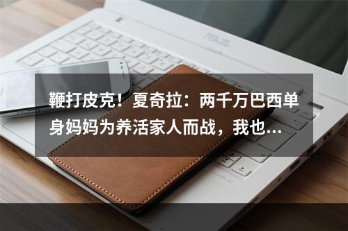 鞭打皮克！夏奇拉：两千万巴西单身妈妈为养活家人而战，我也一样