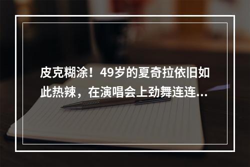 皮克糊涂！49岁的夏奇拉依旧如此热辣，在演唱会上劲舞连连~