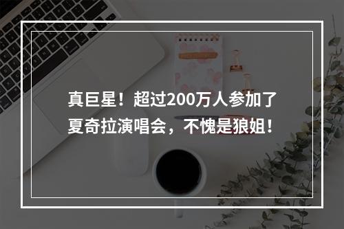 真巨星！超过200万人参加了夏奇拉演唱会，不愧是狼姐！