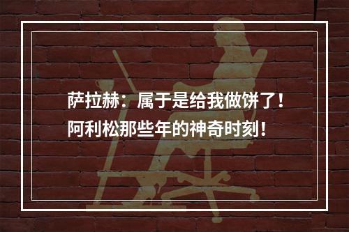 萨拉赫：属于是给我做饼了！阿利松那些年的神奇时刻！