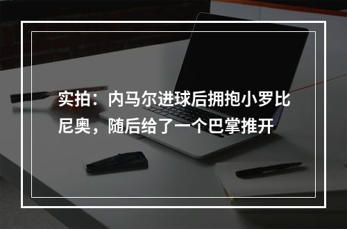 实拍：内马尔进球后拥抱小罗比尼奥，随后给了一个巴掌推开