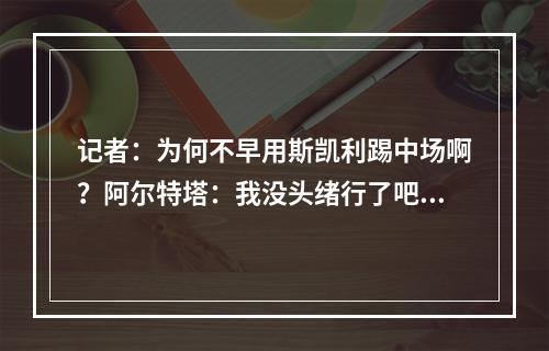记者：为何不早用斯凯利踢中场啊？阿尔特塔：我没头绪行了吧！