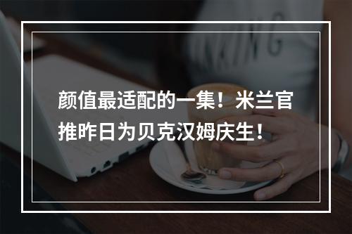颜值最适配的一集！米兰官推昨日为贝克汉姆庆生！