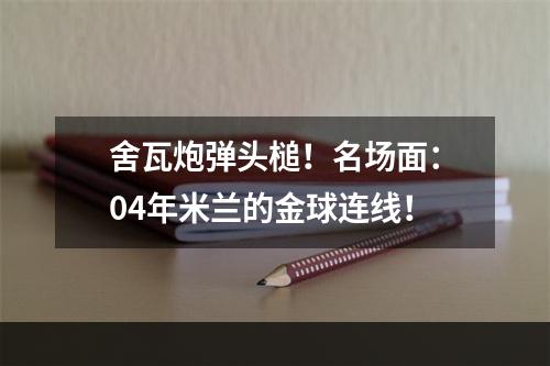 舍瓦炮弹头槌！名场面：04年米兰的金球连线！