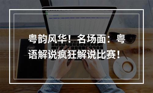 粤韵风华！名场面：粤语解说疯狂解说比赛！