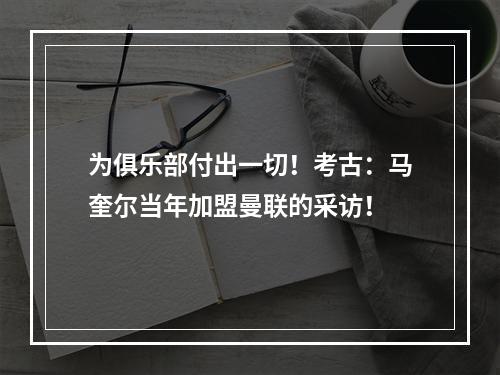 为俱乐部付出一切！考古：马奎尔当年加盟曼联的采访！