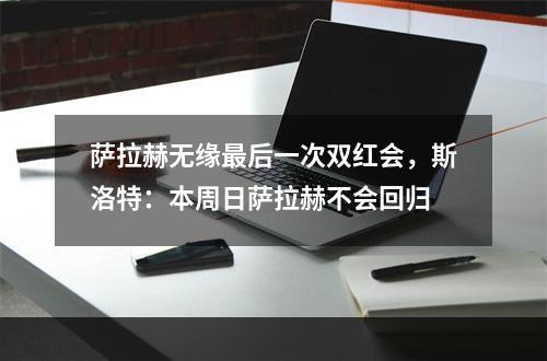 萨拉赫无缘最后一次双红会，斯洛特：本周日萨拉赫不会回归