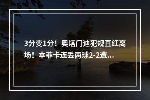 3分变1分！奥塔门迪犯规直红离场！本菲卡连丢两球2-2遭逼平！
